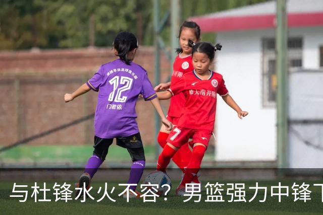 与杜锋水火不容？男篮强力中锋下家曝光，广东队惨遭重大打击！